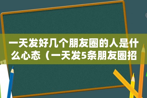 一天發(fā)好幾個朋友圈的人是什么心態(tài)（一天發(fā)5條朋友圈招人煩嗎）