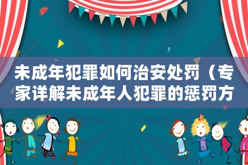 未成年犯罪如何治安處罰（專家詳解未成年人犯罪的懲罰方式）