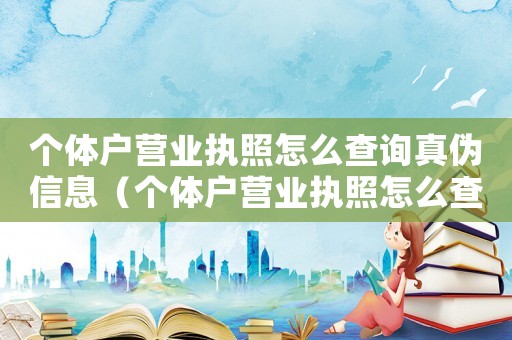 個體戶營業(yè)執(zhí)照怎么查詢真?zhèn)涡畔ⅲ▊€體戶營業(yè)執(zhí)照怎么查詢真?zhèn)危? title=