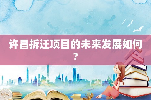 許昌拆遷項(xiàng)目的未來發(fā)展如何?