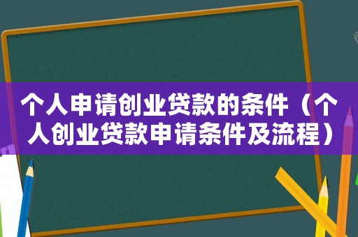 個人申請創(chuàng)業(yè)貸款的條件（個人創(chuàng)業(yè)貸款申請條件及流程）