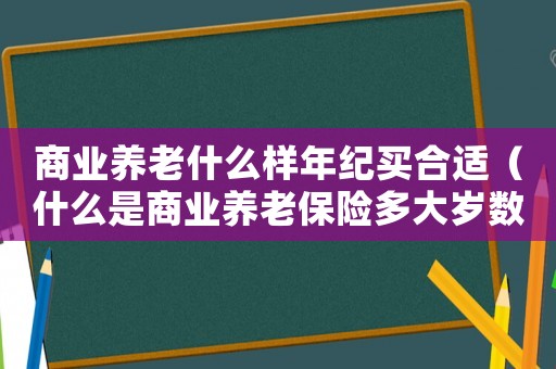 商業(yè)養(yǎng)老什么樣年紀買合適（什么是商業(yè)養(yǎng)老保險多大歲數(shù)能領取）