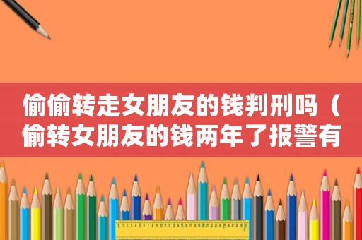 偷偷轉(zhuǎn)走女朋友的錢判刑嗎（偷轉(zhuǎn)女朋友的錢兩年了報警有用嗎）