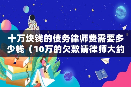 十萬塊錢的債務(wù)律師費(fèi)需要多少錢（10萬的欠款請(qǐng)律師大約多少錢,深圳）