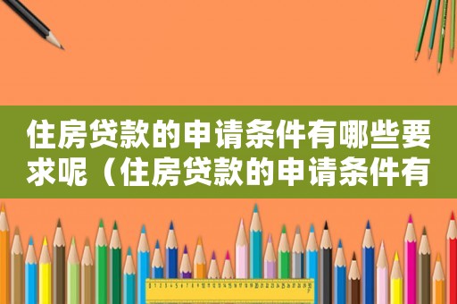 住房貸款的申請(qǐng)條件有哪些要求呢（住房貸款的申請(qǐng)條件有哪些要求）