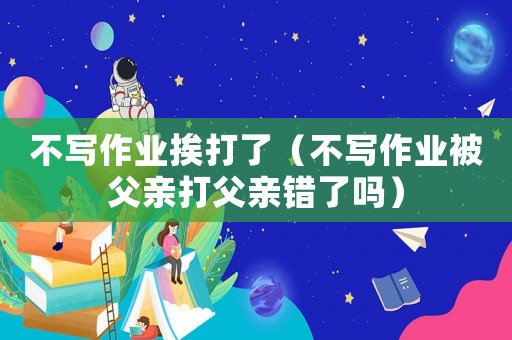 不寫作業(yè)挨打了（不寫作業(yè)被父親打父親錯(cuò)了嗎）