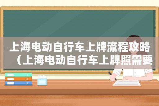 上海電動(dòng)自行車(chē)上牌流程攻略（上海電動(dòng)自行車(chē)上牌照需要什么手續(xù)）