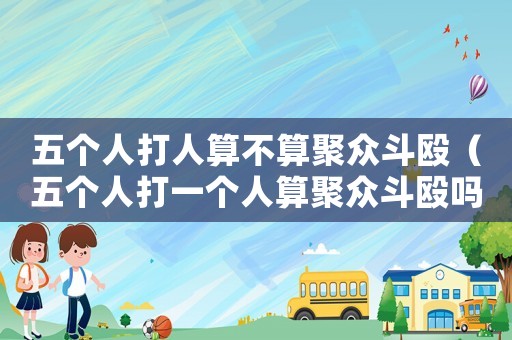 五個人打人算不算聚眾斗毆（五個人打一個人算聚眾斗毆嗎）