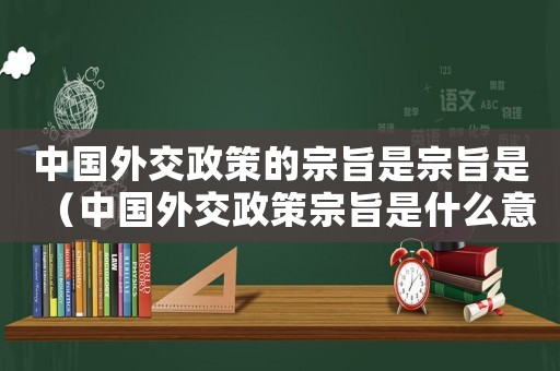 中國外交政策的宗旨是宗旨是（中國外交政策宗旨是什么意思）
