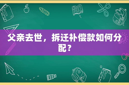 父親去世，拆遷補(bǔ)償款如何分配？