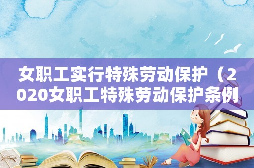 女職工實(shí)行特殊勞動(dòng)保護(hù)（2020女職工特殊勞動(dòng)保護(hù)條例）