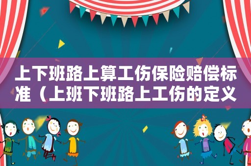 上下班路上算工傷保險(xiǎn)賠償標(biāo)準(zhǔn)（上班下班路上工傷的定義和范圍）