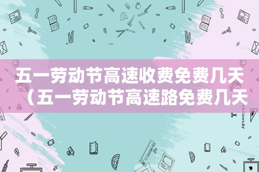 五一勞動(dòng)節(jié)高速收費(fèi)免費(fèi)幾天（五一勞動(dòng)節(jié)高速路免費(fèi)幾天?）