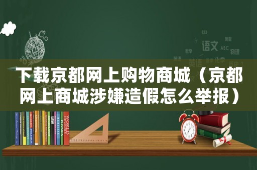 下載京都網(wǎng)上購物商城（京都網(wǎng)上商城涉嫌造假怎么舉報(bào)）