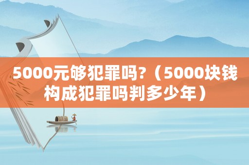 5000元夠犯罪嗎?（5000塊錢構(gòu)成犯罪嗎判多少年）