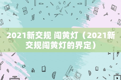 2021新交規(guī) 闖黃燈（2021新交規(guī)闖黃燈的界定）