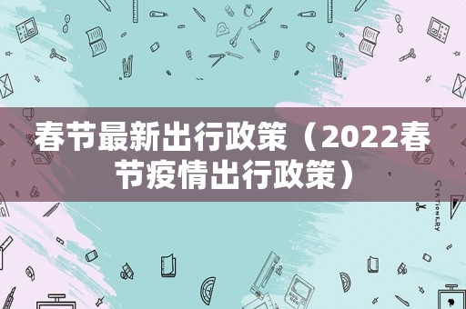 春節(jié)最新出行政策（2022春節(jié)疫情出行政策）