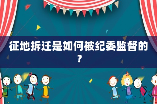 征地拆遷是如何被紀(jì)委監(jiān)督的？