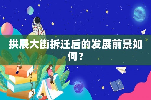 拱辰大街拆遷后的發(fā)展前景如何？