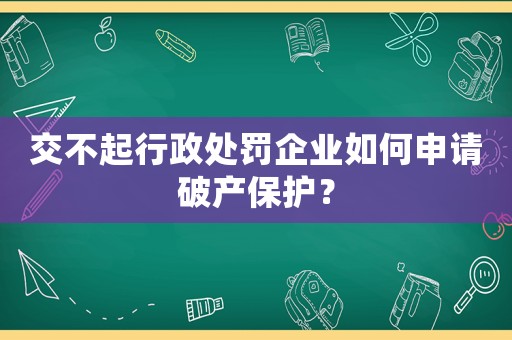 交不起行政處罰企業(yè)如何申請破產(chǎn)保護(hù)？