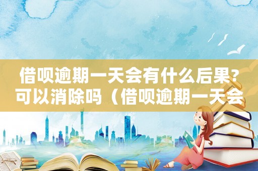 借唄逾期一天會有什么后果?可以消除嗎（借唄逾期一天會怎么樣多久能恢復）