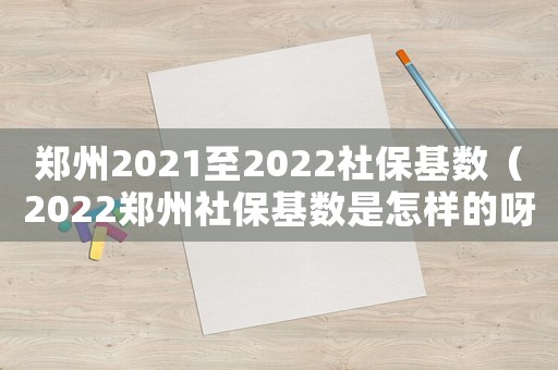 鄭州2021至2022社保基數(shù)（2022鄭州社保基數(shù)是怎樣的呀）