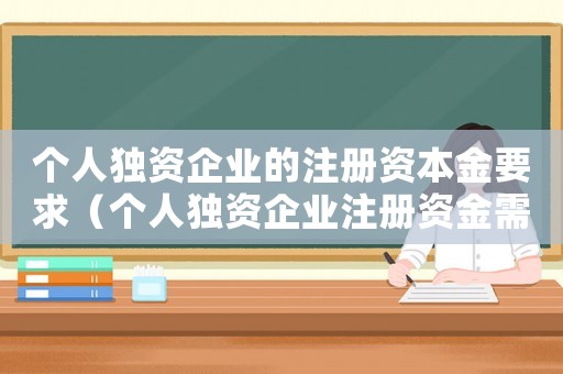 個(gè)人獨(dú)資企業(yè)的注冊(cè)資本金要求（個(gè)人獨(dú)資企業(yè)注冊(cè)資金需要實(shí)際出資嗎）
