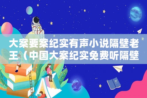 大案要案紀(jì)實(shí)有聲小說隔壁老王（中國(guó)大案紀(jì)實(shí)免費(fèi)聽隔壁老王）