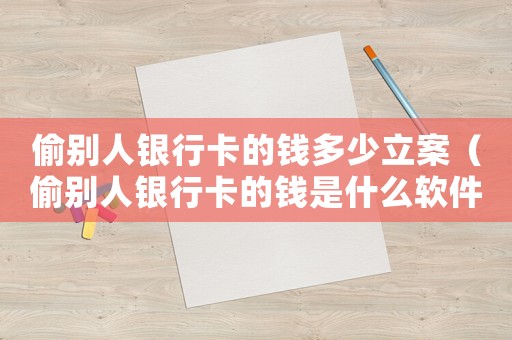 偷別人銀行卡的錢多少立案（偷別人銀行卡的錢是什么軟件）