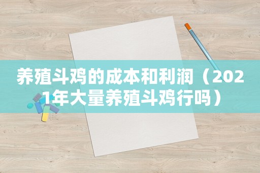 養(yǎng)殖斗雞的成本和利潤（2021年大量養(yǎng)殖斗雞行嗎）