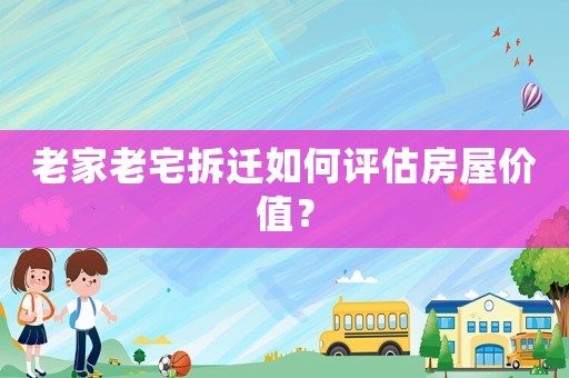 老家老宅拆遷如何評(píng)估房屋價(jià)值？