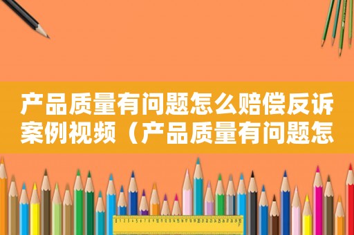 產(chǎn)品質(zhì)量有問題怎么賠償反訴案例視頻（產(chǎn)品質(zhì)量有問題怎么賠償反訴案例）
