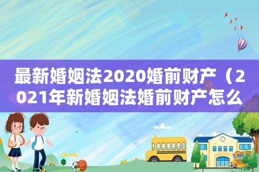 最新婚姻法2020婚前財產(chǎn)（2021年新婚姻法婚前財產(chǎn)怎么判）