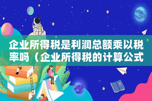 企業(yè)所得稅是利潤總額乘以稅率嗎（企業(yè)所得稅的計算公式是利潤總額計算嗎）