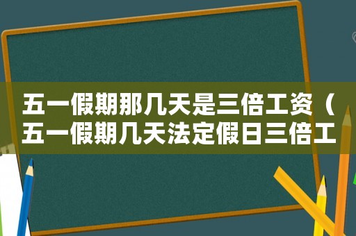 五一假期那幾天是三倍工資（五一假期幾天法定假日三倍工資）