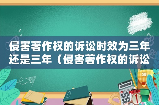 侵害著作權(quán)的訴訟時(shí)效為三年還是三年（侵害著作權(quán)的訴訟時(shí)效為三年）