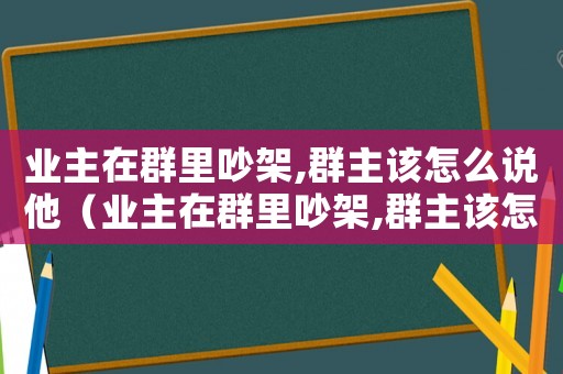 業(yè)主在群里吵架,群主該怎么說(shuō)他（業(yè)主在群里吵架,群主該怎么說(shuō)）