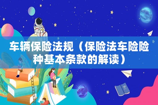 車(chē)輛保險(xiǎn)法規(guī)（保險(xiǎn)法車(chē)險(xiǎn)險(xiǎn)種基本條款的解讀）
