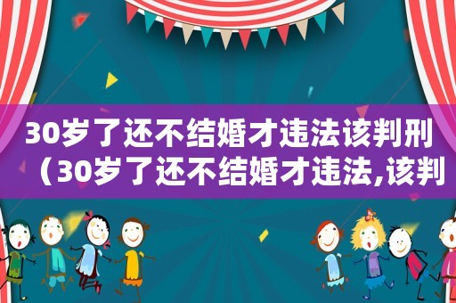 30歲了還不結婚才違法該判刑（30歲了還不結婚才違法,該判刑!）
