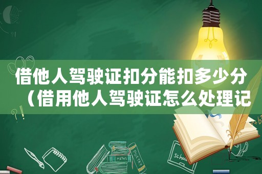 借他人駕駛證扣分能扣多少分（借用他人駕駛證怎么處理記分）