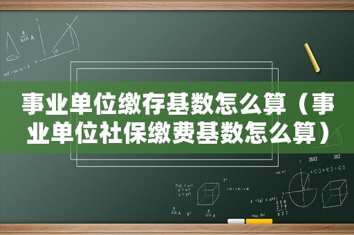 事業(yè)單位繳存基數(shù)怎么算（事業(yè)單位社保繳費基數(shù)怎么算）