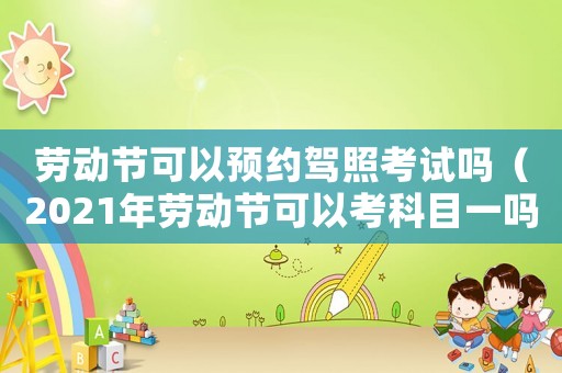 勞動節(jié)可以預約駕照考試嗎（2021年勞動節(jié)可以考科目一嗎）