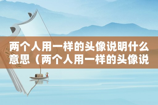 兩個(gè)人用一樣的頭像說明什么意思（兩個(gè)人用一樣的頭像說明什么）