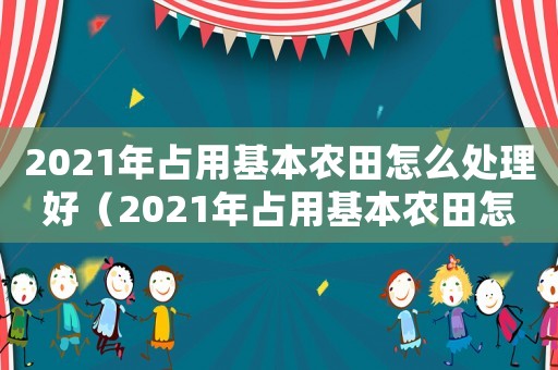 2021年占用基本農(nóng)田怎么處理好（2021年占用基本農(nóng)田怎么處理）