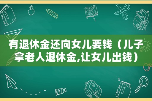 有退休金還向女兒要錢(qián)（兒子拿老人退休金,讓女兒出錢(qián)）