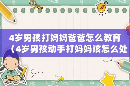 4歲男孩打媽媽爸爸怎么教育（4歲男孩動(dòng)手打媽媽該怎么處理）
