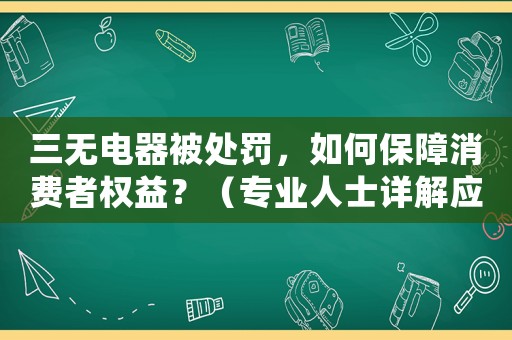 三無電器被處罰，如何保障消費(fèi)者權(quán)益？（專業(yè)人士詳解應(yīng)對措施）