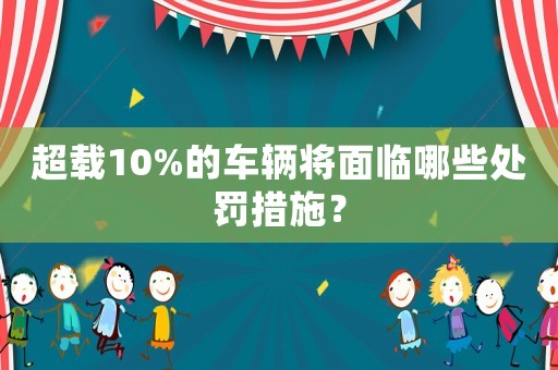 超載10%的車輛將面臨哪些處罰措施？