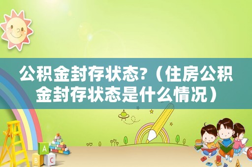 公積金封存狀態(tài)?（住房公積金封存狀態(tài)是什么情況）