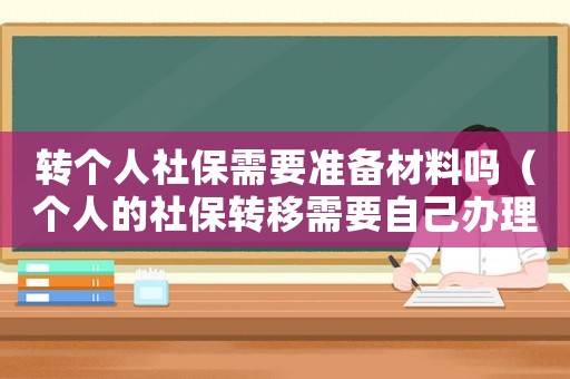 轉(zhuǎn)個(gè)人社保需要準(zhǔn)備材料嗎（個(gè)人的社保轉(zhuǎn)移需要自己辦理嗎多少錢）